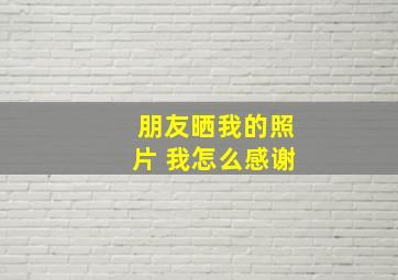 朋友晒我的照片 我怎么感谢